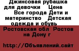 Джинсовая рубашка для девочки. › Цена ­ 600 - Все города Дети и материнство » Детская одежда и обувь   . Ростовская обл.,Ростов-на-Дону г.